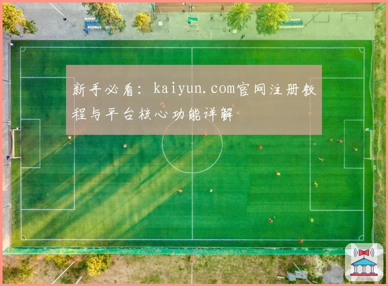 新手必看:kaiyun.com官网注册教程与平台核心功能详解