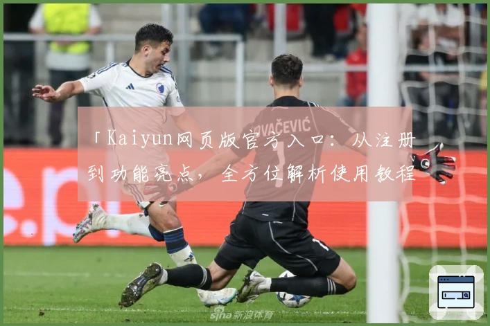 「Kaiyun网页版官方入口：从注册到功能亮点，全方位解析使用教程」