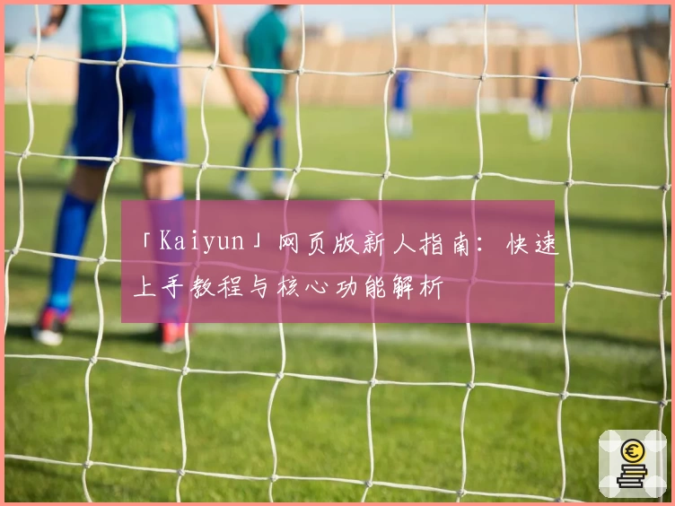 「Kaiyun」网页版新人指南:快速上手教程与核心功能解析