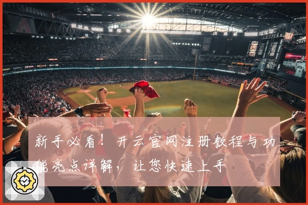 新手必看！开云官网注册教程与功能亮点详解，让您快速上手