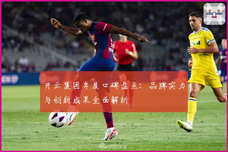 开云集团年度口碑盘点：品牌实力与创新成果全面解析