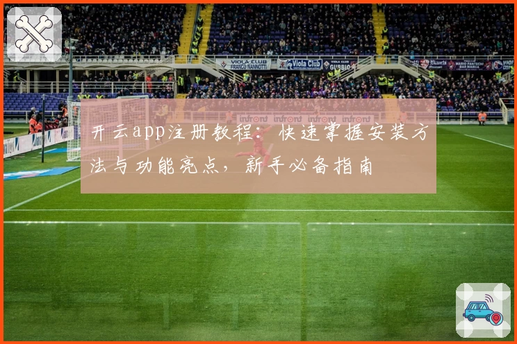 开云app注册教程：快速掌握安装方法与功能亮点，新手必备指南