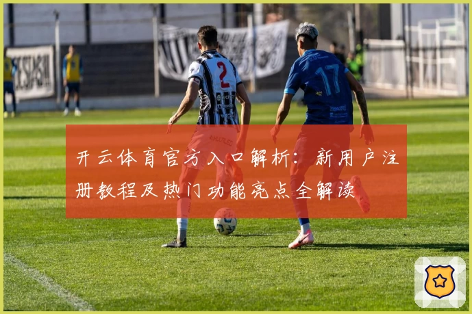 开云体育官方入口解析：新用户注册教程及热门功能亮点全解读