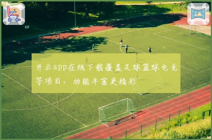 开云app在线下载覆盖足球篮球电竞等项目，功能丰富更精彩