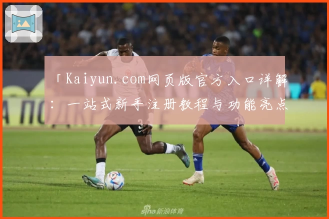 「Kaiyun.com网页版官方入口详解：一站式新手注册教程与功能亮点大揭秘」