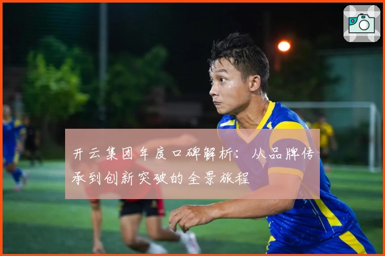 开云集团年度口碑解析：从品牌传承到创新突破的全景旅程