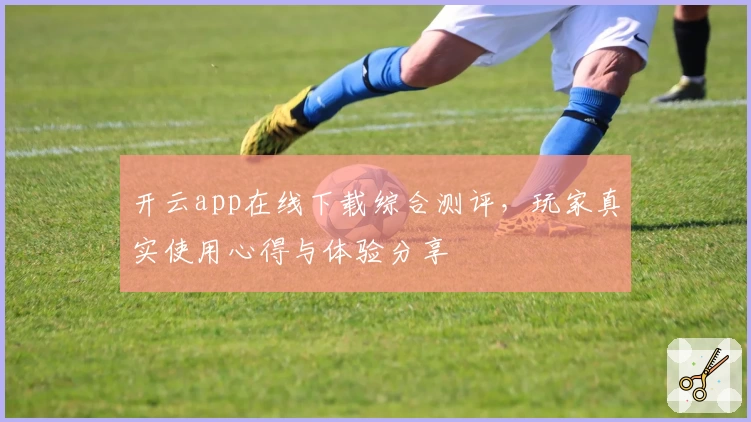 开云app在线下载综合测评，玩家真实使用心得与体验分享