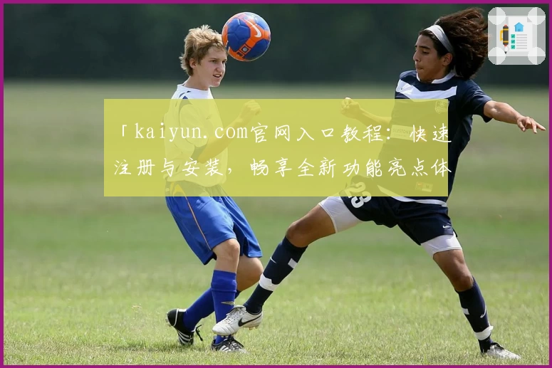 「kaiyun.com官网入口教程：快速注册与安装，畅享全新功能亮点体验」