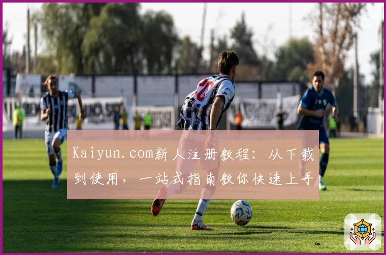 Kaiyun.com新人注册教程：从下载到使用，一站式指南教你快速上手