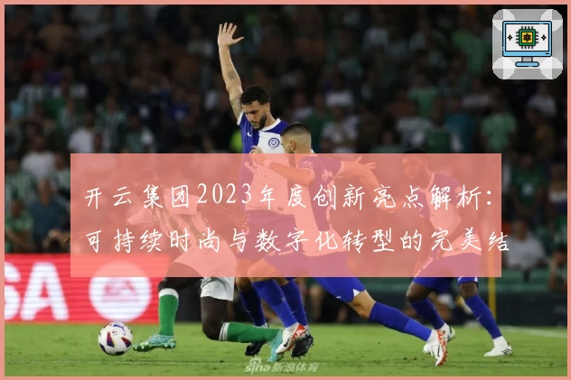 开云集团2023年度创新亮点解析：可持续时尚与数字化转型的完美结合