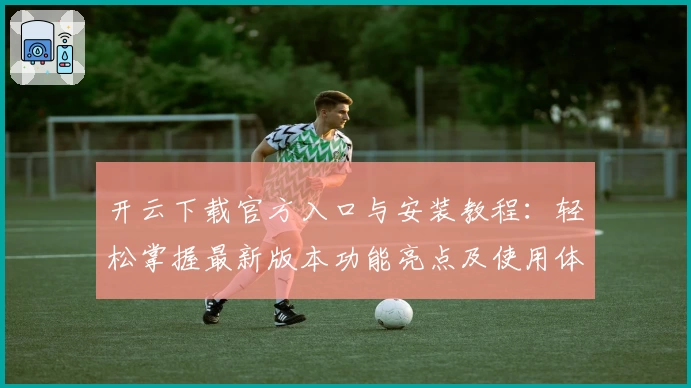 开云下载官方入口与安装教程：轻松掌握最新版本功能亮点及使用体验