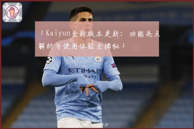 「Kaiyun全新版本更新：功能亮点解析与使用体验全揭秘」