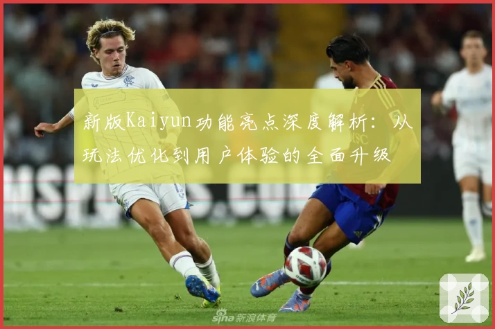 新版Kaiyun功能亮点深度解析：从玩法优化到用户体验的全面升级
