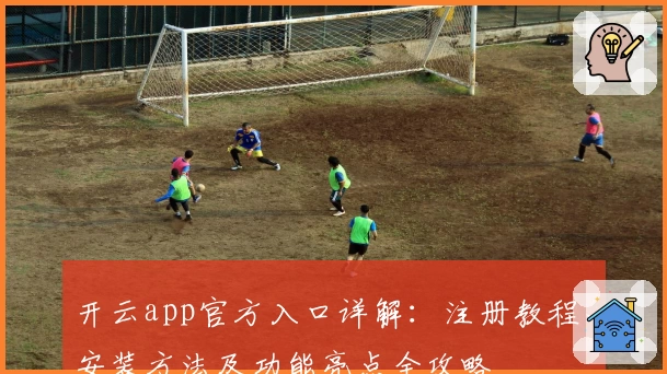 开云app官方入口详解：注册教程、安装方法及功能亮点全攻略