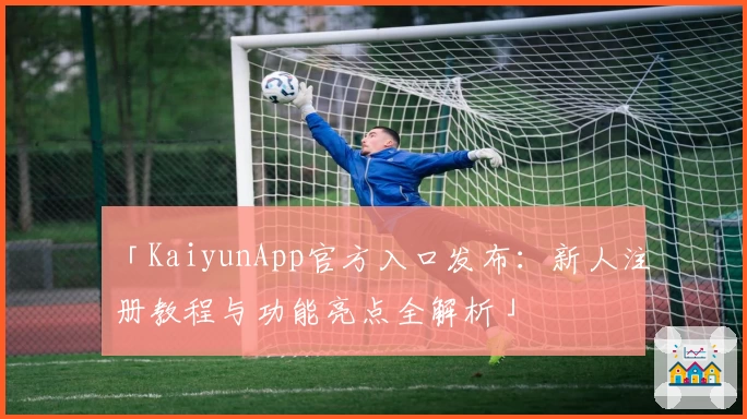 「KaiyunApp官方入口发布：新人注册教程与功能亮点全解析」