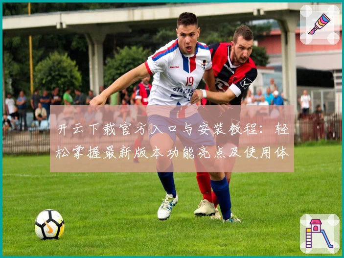 开云下载官方入口与安装教程：轻松掌握最新版本功能亮点及使用体验