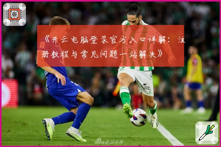 《开云电脑登录官方入口详解：注册教程与常见问题一站解决》