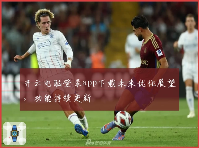 开云电脑登录app下载未来优化展望，功能持续更新