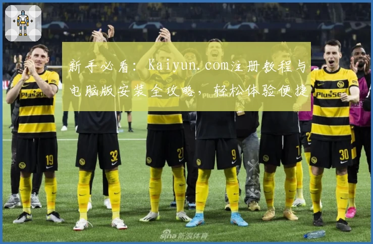 新手必看：Kaiyun.com注册教程与电脑版安装全攻略，轻松体验便捷实用功能