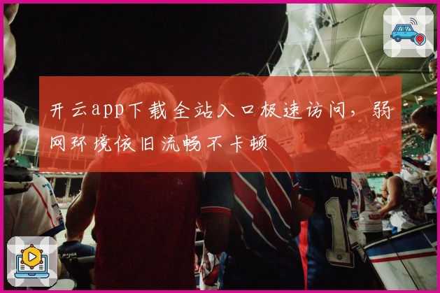 开云app下载全站入口极速访问，弱网环境依旧流畅不卡顿