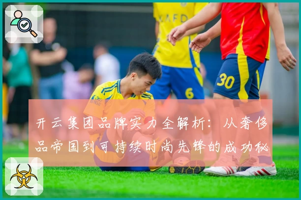 开云集团品牌实力全解析：从奢侈品帝国到可持续时尚先锋的成功秘笈