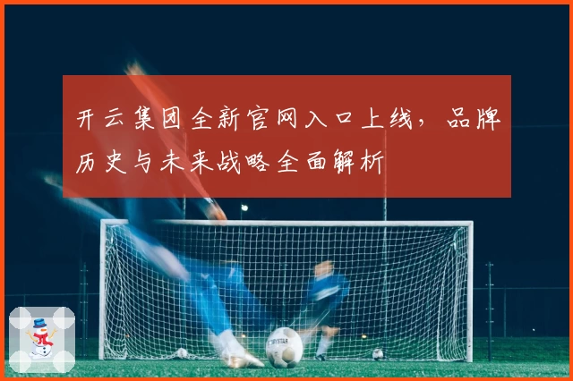开云集团全新官网入口上线,品牌历史与未来战略全面解析
