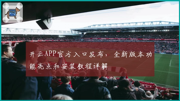 开云APP官方入口发布，全新版本功能亮点和安装教程详解