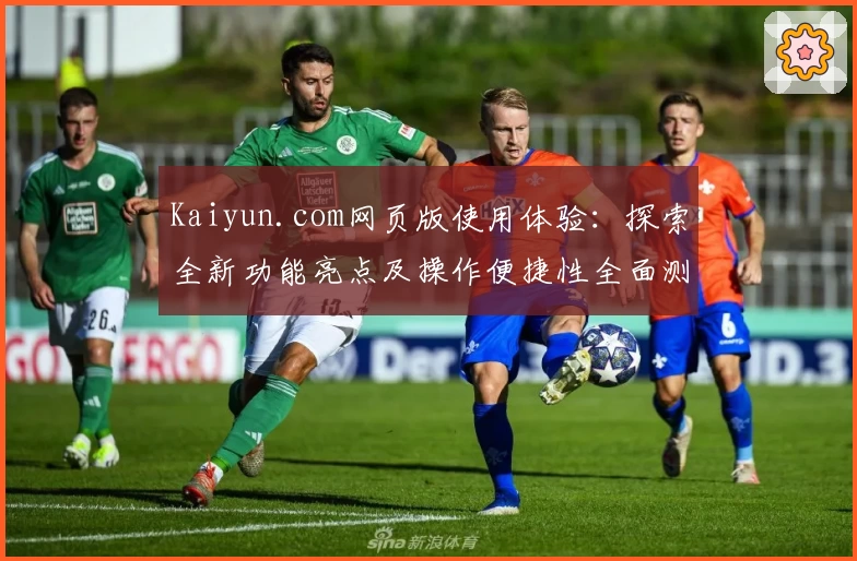 Kaiyun.com网页版使用体验:探索全新功能亮点及操作便捷性全面测评
