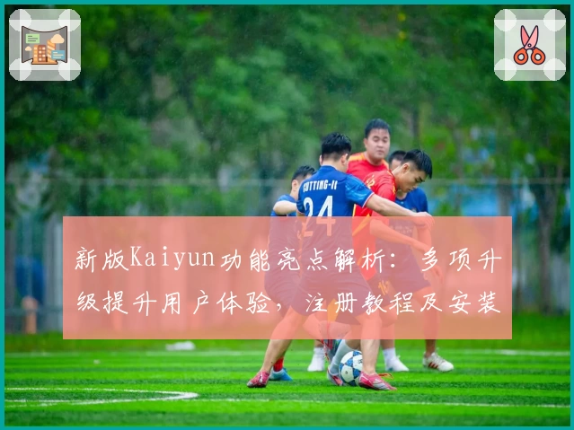 新版Kaiyun功能亮点解析:多项升级提升用户体验,注册教程及安装方法详解