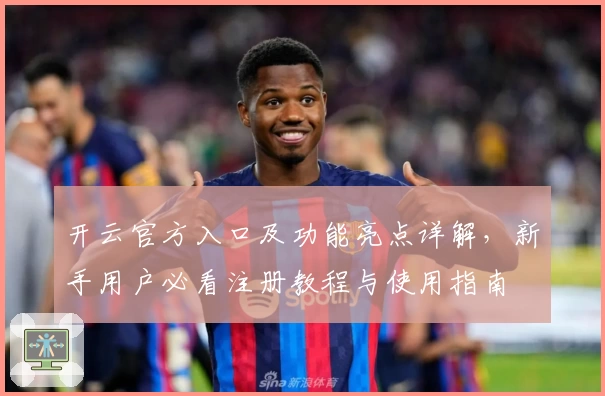 开云官方入口及功能亮点详解,新手用户必看注册教程与使用指南